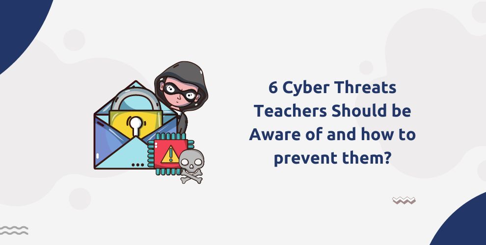 6 Cyber Threats Teachers Should be Aware of and how to prevent them?