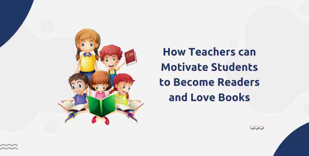 How Teachers can Motivate Students to Become Readers and Love Books?